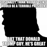 A familiar looking anonymous person giving his thoughts on the running for presidency. :D | I PERSONALLY, THINK HILLARY CLINTON WOULD BE A TERRIBLE PRESIDENT BUT THAT DONALD TRUMP GUY, HE'S GREAT | image tagged in anonymous trump,memes,stoopid | made w/ Imgflip meme maker