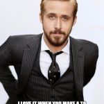 Ryan Gosling | HEY GIRL, I LOVE IT WHEN YOU MAKE A TO DO LIST SO YOU CAN PRIORITIZE AND MANAGE YOUR WORK. YOU ARE PHENOMENAL! | image tagged in ryan gosling | made w/ Imgflip meme maker