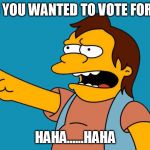 Simpsons | I HEARD YOU WANTED TO VOTE FOR TRUMP; HAHA......HAHA | image tagged in simpsons,funny memes,memes,comics/cartoons,funny | made w/ Imgflip meme maker