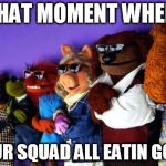 MUPPETS | THAT MOMENT WHEN; YOUR SQUAD ALL EATIN GOOD | image tagged in funny memes,the muppets,squidward | made w/ Imgflip meme maker