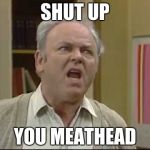 Archie Bunker Meathead | SHUT UP; YOU MEATHEAD | image tagged in shut up meathead,memes | made w/ Imgflip meme maker