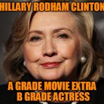 Hillary  | HILLARY RODHAM CLINTON; A GRADE MOVIE EXTRA B GRADE ACTRESS | image tagged in hillary | made w/ Imgflip meme maker