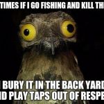 Respect for the fish | SOMETIMES IF I GO FISHING AND KILL THE FISH; I BURY IT IN THE BACK YARD AND PLAY TAPS OUT OF RESPECT | image tagged in wierd stuff i do potoo,fishing,burial,fish,funny,memes | made w/ Imgflip meme maker