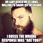 Wonder why they didn't call me for a second interview? | HR LADY ASKED ME IF I WAS WILLING TO SHAVE OFF MY BEARD; I GUESS THE WRONG RESPONSE WAS "ARE YOU?" | image tagged in beard,job interview,meme | made w/ Imgflip meme maker