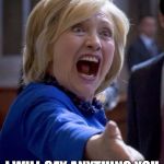 Hillary Shouting | OF COURSE I WILL... I WILL SAY ANYTHING YOU WANT TO HEAR FOR VOTES | image tagged in hillary shouting | made w/ Imgflip meme maker