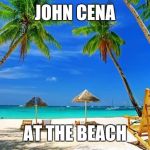BeachPeace | JOHN CENA; AT THE BEACH | image tagged in beachpeace | made w/ Imgflip meme maker