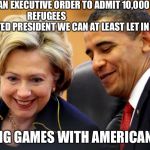 Obama and Hillary Laughing | I'M USING AN EXECUTIVE ORDER TO ADMIT 10,000 UNVERIFIED  REFUGEES







              
               IF I'M ELECTED PRESIDENT WE CAN AT LEAST LET IN 50-100,000! PLAYING GAMES WITH AMERICAN LIVES | image tagged in obama and hillary laughing | made w/ Imgflip meme maker