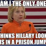 Hillary Clinton Fail | AM I THE ONLY ONE WHO THINKS HILLARY LOOKS LIKE SHE IS IN A PRISON JUMPSUIT | image tagged in hillary clinton fail | made w/ Imgflip meme maker