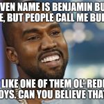 Kanye West  | MY GIVEN NAME IS BENJAMIN BUFORD BLUE, BUT PEOPLE CALL ME BUBBA. JUST LIKE ONE OF THEM OL' REDNECK BOYS. CAN YOU BELIEVE THAT? | image tagged in kanye west | made w/ Imgflip meme maker