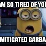 Minion Tired | I AM SO TIRED OF YOUR; UNMITIGATED GARBAGE. | image tagged in minion tired | made w/ Imgflip meme maker