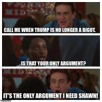 It's the Only Argument I Need Shawn! | CALL ME WHEN TRUMP IS NO LONGER A BIGOT. IS THAT YOUR ONLY ARGUMENT? IT'S THE ONLY ARGUMENT I NEED SHAWN! | image tagged in it's the only argument i need shawn | made w/ Imgflip meme maker