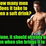 Male Chauvinist Joke | How many men does it take to open a soft drink? None, it should already be open when she brings it to him | image tagged in sexy man,male,man,she | made w/ Imgflip meme maker