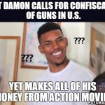 Hollywood logic | MATT DAMON CALLS FOR CONFISCATION OF GUNS IN U.S. YET MAKES ALL OF HIS MONEY FROM ACTION MOVIES | image tagged in nigga_confused,gun control,election,hillary,matt damon | made w/ Imgflip meme maker