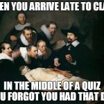 That Moment In Class When | WHEN YOU ARRIVE LATE TO CLASS; IN THE MIDDLE OF A QUIZ YOU FORGOT YOU HAD THAT DAY | image tagged in that moment in class when | made w/ Imgflip meme maker