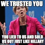 Elizabeth Warren | WE TRUSTED YOU; YOU LIED TO US AND SOLD US OUT JUST LIKE HILLARY | image tagged in elizabeth warren | made w/ Imgflip meme maker