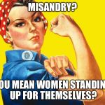 Feminism | MISANDRY? YOU MEAN WOMEN STANDING UP FOR THEMSELVES? | image tagged in feminism | made w/ Imgflip meme maker