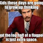 Ron Burgundy in yo face | Kids these days are going to grow up thinking; that the top half of a flagpole is just extra space. | image tagged in ron burgundy in yo face | made w/ Imgflip meme maker