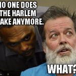 What? | NO ONE DOES THE HARLEM SHAKE ANYMORE. WHAT? | image tagged in what | made w/ Imgflip meme maker