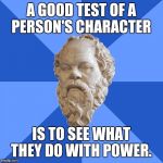Advice Socrates | A GOOD TEST OF A PERSON'S CHARACTER; IS TO SEE WHAT THEY DO WITH POWER. | image tagged in advice socrates | made w/ Imgflip meme maker