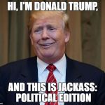 trump goofy face | HI, I'M DONALD TRUMP, AND THIS IS JACKASS: POLITICAL EDITION | image tagged in trump goofy face | made w/ Imgflip meme maker