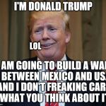 trump goofy face | I'M DONALD TRUMP; LOL; I AM GOING TO BUILD A WALL BETWEEN MEXICO AND US. AND I DON'T FREAKING CARE WHAT YOU THINK ABOUT IT | image tagged in trump goofy face | made w/ Imgflip meme maker
