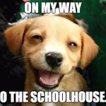 dogsmile2 | ON MY WAY; TO THE SCHOOLHOUSE... | image tagged in dogsmile2 | made w/ Imgflip meme maker