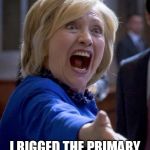 Hillary Shouting | LISTEN HERE, BERNIE TWITS! I RIGGED THE PRIMARY ELECTION FAIR AND SQUARE! NOW SHUT IT! | image tagged in hillary shouting | made w/ Imgflip meme maker