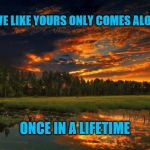 Love Like Yours | LOVE LIKE YOURS ONLY COMES ALONG; ONCE IN A LIFETIME | image tagged in nature boy,love,sunset,lifetime,once,lake | made w/ Imgflip meme maker