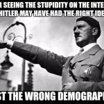 heil hitler | AFTER SEEING THE STUPIDITY ON THE INTERNET,  HITLER MAY HAVE HAD THE RIGHT IDEA; JUST THE WRONG DEMOGRAPHIC | image tagged in heil hitler | made w/ Imgflip meme maker
