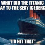 titanic | WHAT DID THE TITANIC SAY TO THE SEXY ICEBERG? "I'D HIT THAT" | image tagged in titanic | made w/ Imgflip meme maker