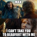 Sudden Change of Heart Thorin | MAX, I CAN'T TAKE YOU TO BEAUFORT WITH ME | image tagged in sudden change of heart thorin | made w/ Imgflip meme maker