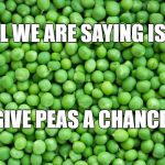peas | ALL WE ARE SAYING IS ... GIVE PEAS A CHANCE | image tagged in peas | made w/ Imgflip meme maker