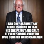 ...or am I being naïve? | I CAN ONLY ASSUME THAT BERNIE IS GOING TO TAKE HIS DNC PAYOUT AND SPLIT IT EVENLY AMONG EVERYONE WHO DONATED TO HIS CAMPAIGN | image tagged in bernie sanders standing,democrats,dnc,bernie sanders | made w/ Imgflip meme maker
