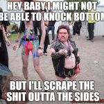 Bad Pickup Line Metal Midget  | HEY BABY I MIGHT NOT BE ABLE TO KNOCK BOTTOM; BUT I'LL SCRAPE THE SHIT OUTTA THE SIDES | image tagged in bad pickup line metal midget | made w/ Imgflip meme maker