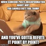 typing-cat | WHEN SOMEONE POSTS MISINFORMATION ABOUT WHY YOU SHOULD VOTE FOR TRUMP; AND YOU'VE GOTTA REFUTE IT POINT BY POINT! | image tagged in typing-cat | made w/ Imgflip meme maker