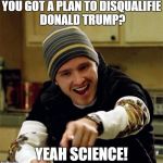 i love science. | YOU GOT A PLAN TO DISQUALIFIE DONALD TRUMP? YEAH SCIENCE! | image tagged in aaron paul yeah science,america | made w/ Imgflip meme maker