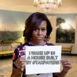 Michelle Obama blank sheet | I WAKE UP IN A HOUSE BUILT BY
#TAXPAYERS | image tagged in michelle obama blank sheet | made w/ Imgflip meme maker