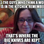 Smiling Feminist | FOR ALL THE GUYS WHO THINK A WOMAN'S PLACE IS IN THE KITCHEN, REMEMBER THIS:; THAT'S WHERE THE BIG KNIVES ARE KEPT. | image tagged in smiling feminist,meme,actually funny feminist jokes | made w/ Imgflip meme maker
