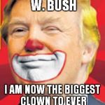 Donald Trump the Clown | MOVE OVER GEORGE W. BUSH I AM NOW THE BIGGEST CLOWN TO EVER RUN FOR PRESIDENT | image tagged in donald trump the clown | made w/ Imgflip meme maker