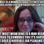 Smiling Feminist | GOOGLE MUST BE A WOMAN BECAUSE IT STARTS SUGGESTING THINGS BEFORE YOU EVEN FINISH YOUR SENTENCE? THAT MUST MEAN BING IS A MAN BECAUSE IT TRIES TO CONVINCE YOU IT'S SUPERIOR BUT DOES A HORRIBLE JOB PLEASING YOU. | image tagged in smiling feminist,meme,actually funny feminist jokes | made w/ Imgflip meme maker