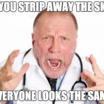 Angry Doctors | IF YOU STRIP AWAY THE SKIN; EVERYONE LOOKS THE SAME | image tagged in angry doctors | made w/ Imgflip meme maker