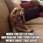 sad dog | WHEN YOU GET TO PAGE 11 AND REALISE THAT YOUR FEATURED MEMES ARENT THAT GREAT. | image tagged in sad dog | made w/ Imgflip meme maker