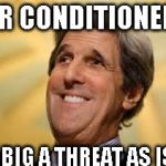 John Kerry ACs Dangerous | AIR CONDITIONERS; AS BIG A THREAT AS ISIS | image tagged in john kerry acs dangerous | made w/ Imgflip meme maker