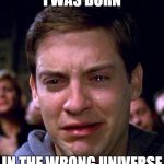 Peter Parker cry | I WAS BORN; IN THE WRONG UNIVERSE | image tagged in peter parker cry | made w/ Imgflip meme maker