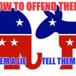 I heard somebody say this recently.. | HOW TO OFFEND THEM; TELL THEM THE TRUTH; TELL THEM A LIE | image tagged in republican and democrat,memes,offend,hillary,trump,election 2016 | made w/ Imgflip meme maker