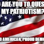 American Flag | WHO ARE YOU TO QUESTION MY PATRIOTISM? PROUD AMERICAN, PROUD DEMOCRAT | image tagged in american flag | made w/ Imgflip meme maker