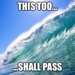 Waves | THIS TOO... ...SHALL PASS | image tagged in waves | made w/ Imgflip meme maker