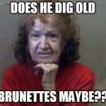 murderous old woman | DOES HE DIG OLD; BRUNETTES MAYBE?? | image tagged in murderous old woman | made w/ Imgflip meme maker