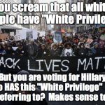 blm | You scream that all white people have "White Privilege". But you are voting for Hillary who HAS this "White Privilege"  you are referring to | image tagged in blm | made w/ Imgflip meme maker