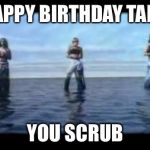 TLC Waterfall | HAPPY BIRTHDAY TARN; YOU SCRUB | image tagged in tlc waterfall | made w/ Imgflip meme maker